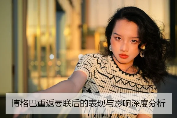 博格巴重返曼联后的表现与影响深度分析