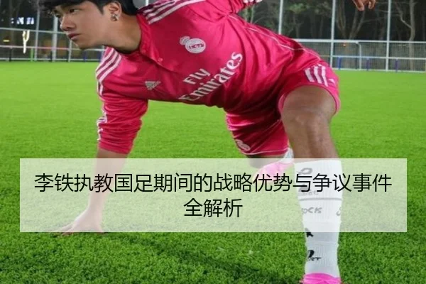 李铁执教国足期间的战略优势与争议事件全解析